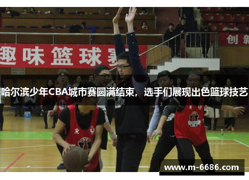 哈尔滨少年CBA城市赛圆满结束，选手们展现出色篮球技艺