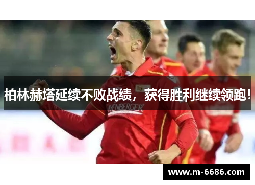 柏林赫塔延续不败战绩，获得胜利继续领跑！