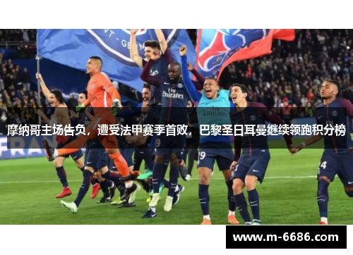 摩纳哥主场告负，遭受法甲赛季首败，巴黎圣日耳曼继续领跑积分榜