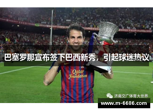 巴塞罗那宣布签下巴西新秀，引起球迷热议
