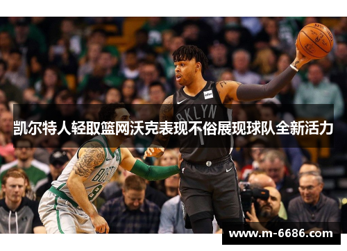 凯尔特人轻取篮网沃克表现不俗展现球队全新活力
