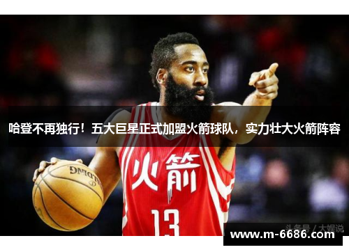 哈登不再独行！五大巨星正式加盟火箭球队，实力壮大火箭阵容