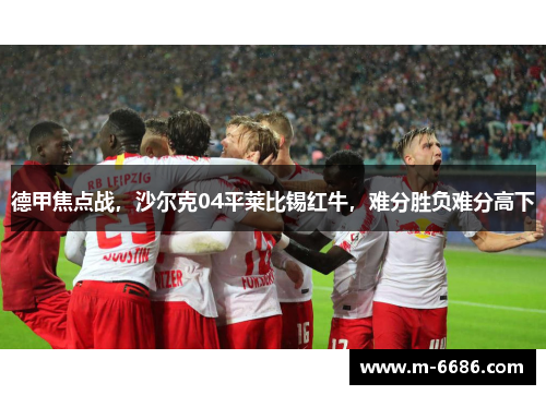 德甲焦点战，沙尔克04平莱比锡红牛，难分胜负难分高下