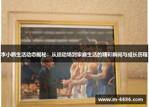 李小鹏生活动态揭秘：从运动场到家庭生活的精彩瞬间与成长历程