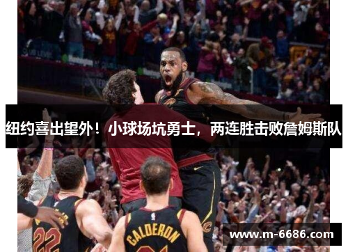 纽约喜出望外！小球场坑勇士，两连胜击败詹姆斯队