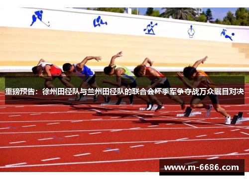 重磅预告：徐州田径队与兰州田径队的联合会杯季军争夺战万众瞩目对决