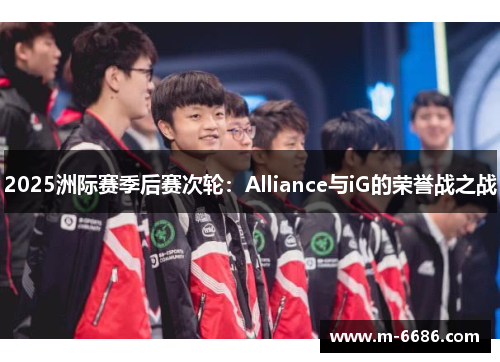 2025洲际赛季后赛次轮：Alliance与iG的荣誉战之战