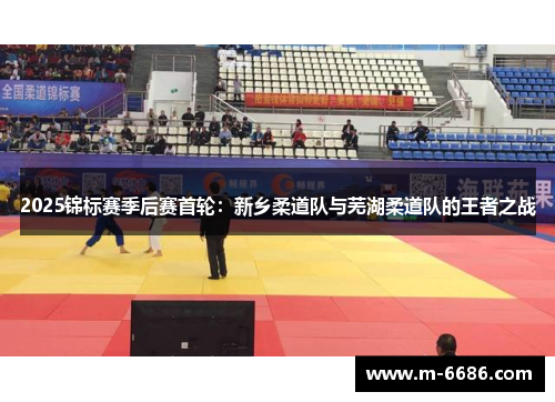 2025锦标赛季后赛首轮：新乡柔道队与芜湖柔道队的王者之战