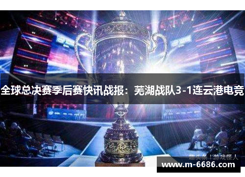 全球总决赛季后赛快讯战报：芜湖战队3-1连云港电竞