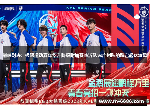 巅峰对决：极限运动嘉年华升降级附加赛临沂队vs广州队的跌宕起伏较量