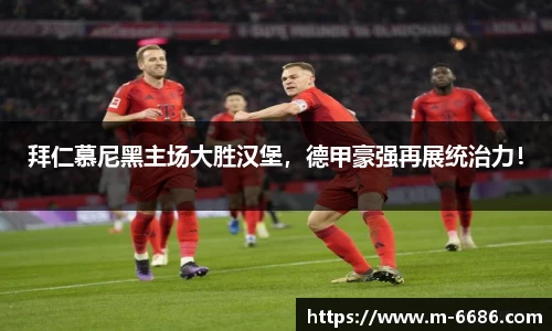 拜仁慕尼黑主场大胜汉堡，德甲豪强再展统治力！